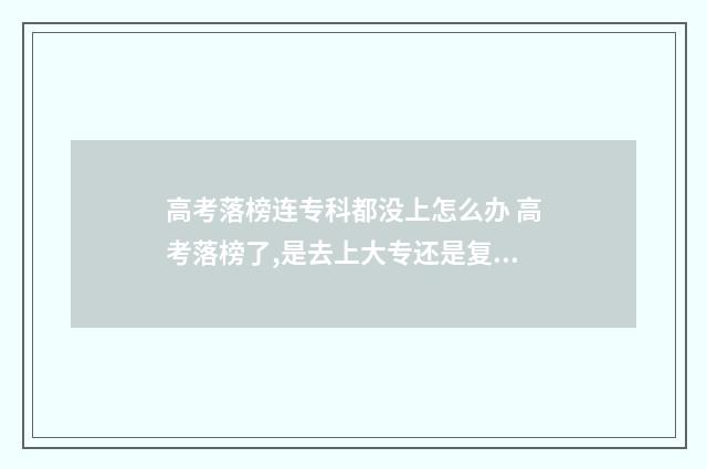 高考落榜连专科都没上怎么办 高考落榜了,是去上大专还是复读?