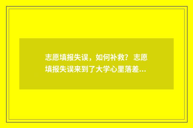 志愿填报失误，如何补救？ 志愿填报失误来到了大学心里落差大怎么办