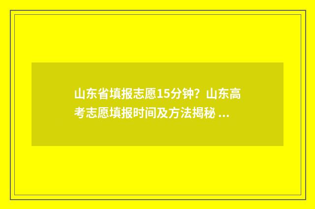 山东省填报志愿15分钟？山东高考志愿填报时间及方法揭秘 山东省填报志愿时间