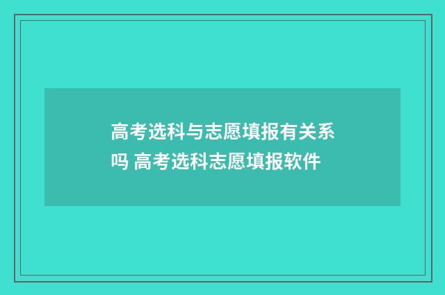高考选科与志愿填报有关系吗 高考选科志愿填报软件