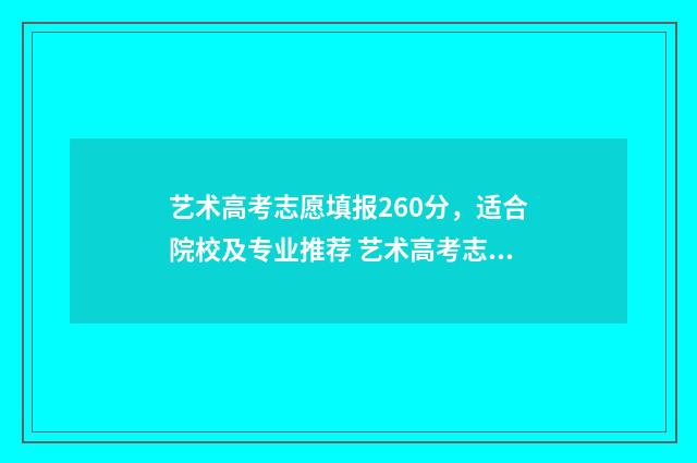 艺术高考志愿填报260分，适合院校及专业推荐 艺术高考志愿填报讲解