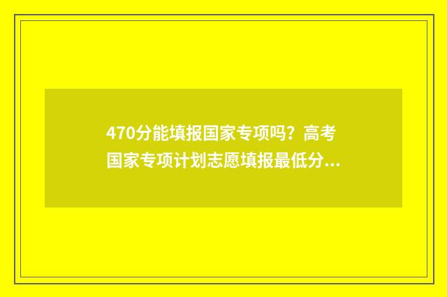 470分能填报国家专项吗?高考国家专项计划志愿填报最低分数线 高国家线40分可以调剂学校吗