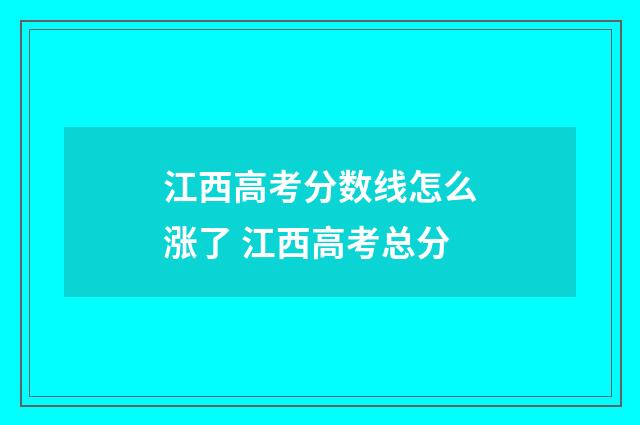 江西高考分数线怎么涨了 江西高考总分