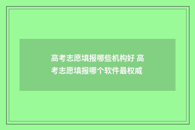 高考志愿填报哪些机构好 高考志愿填报哪个软件最权威
