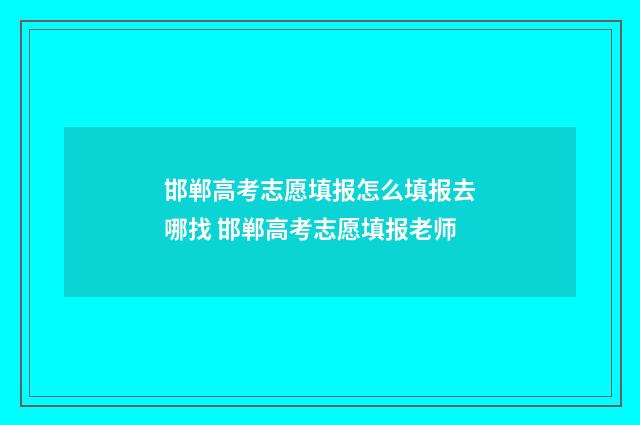 邯郸高考志愿填报怎么填报去哪找 邯郸高考志愿填报老师