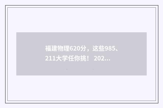 福建物理620分，这些985、211大学任你挑！ 2021福建高考物理最高分