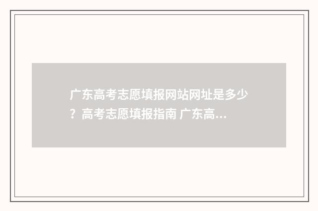 广东高考志愿填报网站网址是多少？高考志愿填报指南 广东高考志愿填报图解