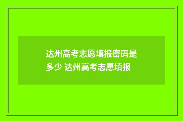 达州高考志愿填报密码是多少 达州高考志愿填报