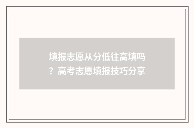 填报志愿从分低往高填吗？高考志愿填报技巧分享