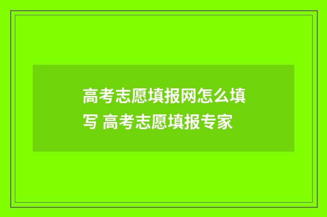 高考志愿填报网怎么填写 高考志愿填报专家