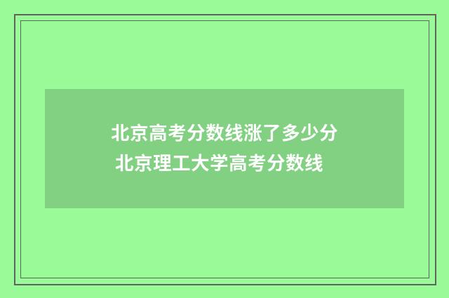 北京高考分数线涨了多少分 北京理工大学高考分数线