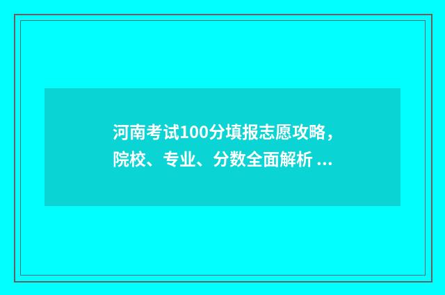 河南考试100分填报志愿攻略，院校、专业、分数全面解析 河南考生超194分