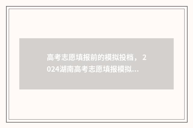 高考志愿填报前的模拟投档， 2024湖南高考志愿填报模拟,高考志愿填报模拟填报入口 高考志愿填报前应该如何准备