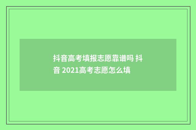 抖音高考填报志愿靠谱吗 抖音 2021高考志愿怎么填