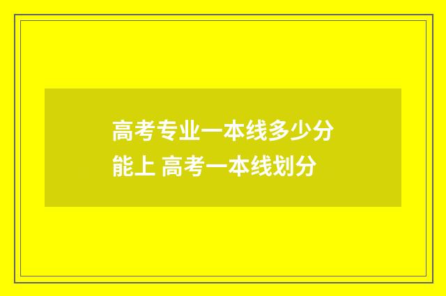 高考专业一本线多少分能上 高考一本线划分