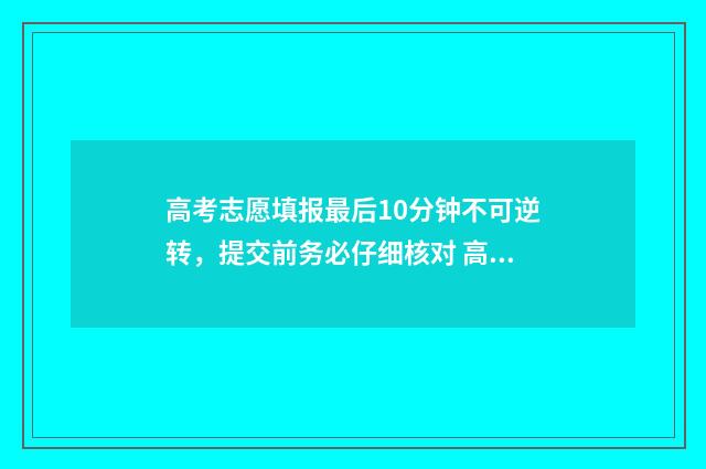 高考志愿填报最后10分钟不可逆转，提交前务必仔细核对 高考志愿填报最后一步是保存吗
