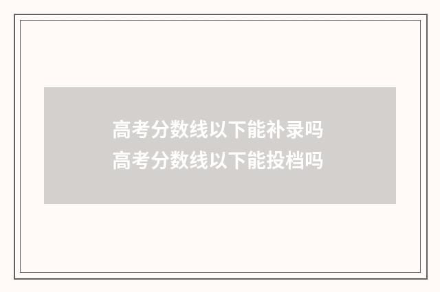 高考分数线以下能补录吗 高考分数线以下能投档吗