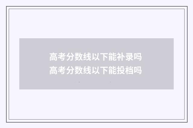 高考分数线以下能补录吗 高考分数线以下能投档吗