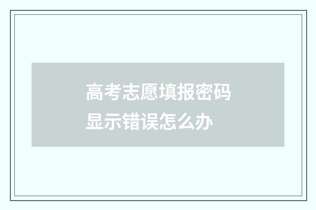 高考志愿填报密码显示错误怎么办