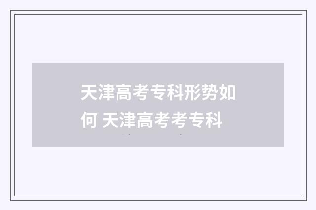 天津高考专科形势如何 天津高考考专科