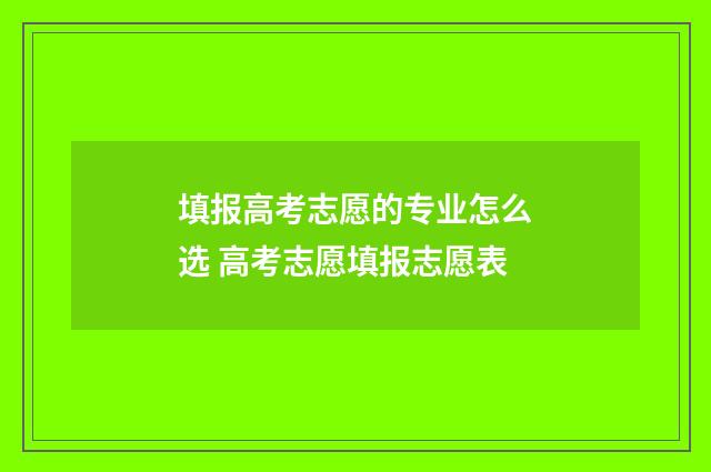 填报高考志愿的专业怎么选 高考志愿填报志愿表