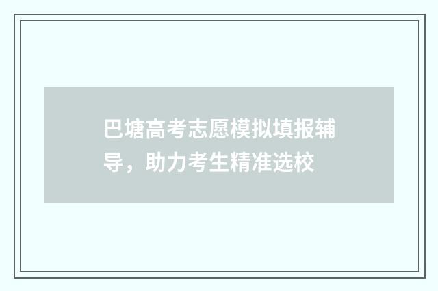 巴塘高考志愿模拟填报辅导，助力考生精准选校