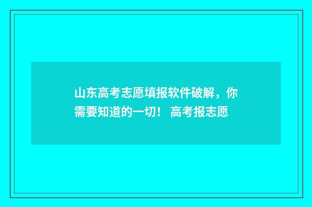 山东高考志愿填报软件破解，你需要知道的一切！ 高考报志愿
