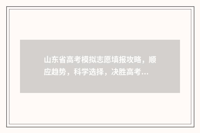 山东省高考模拟志愿填报攻略，顺应趋势，科学选择，决胜高考！ 山东省高考模拟志愿填报时间