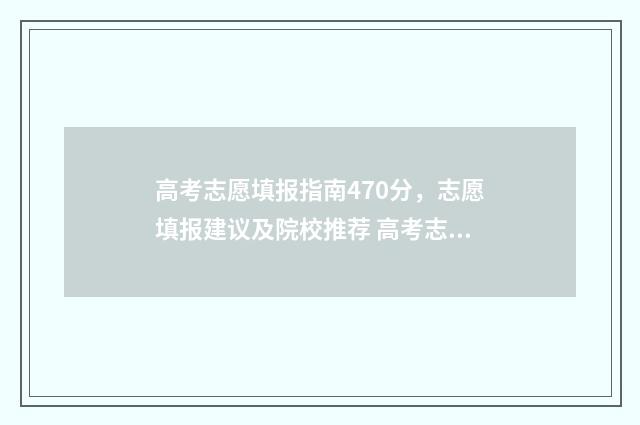 高考志愿填报指南470分,志愿填报建议及院校推荐 高考志愿填报指导老师