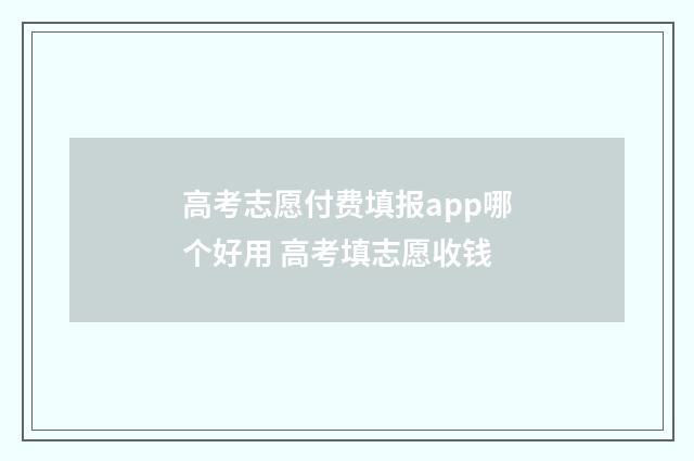 高考志愿付费填报app哪个好用 高考填志愿收钱