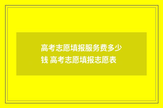 高考志愿填报服务费多少钱 高考志愿填报志愿表