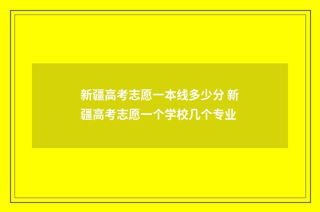 新疆高考志愿一本线多少分 新疆高考志愿一个学校几个专业