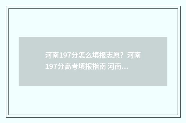 河南197分怎么填报志愿？河南197分高考填报指南 河南省732分