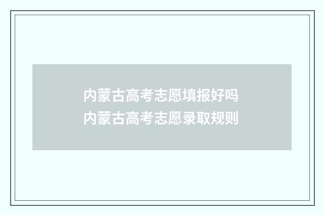 内蒙古高考志愿填报好吗 内蒙古高考志愿录取规则