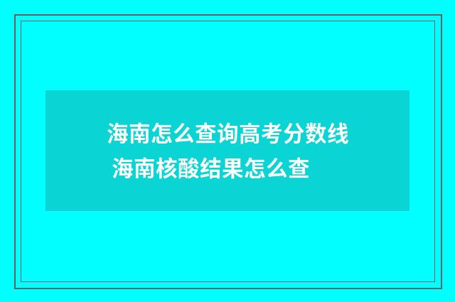 海南怎么查询高考分数线 海南核酸结果怎么查