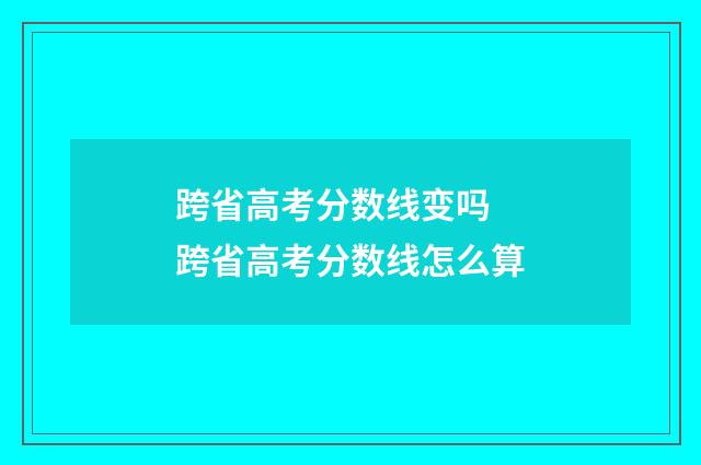 跨省高考分数线变吗 跨省高考分数线怎么算