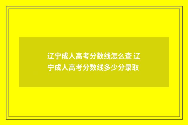 辽宁成人高考分数线怎么查 辽宁成人高考分数线多少分录取
