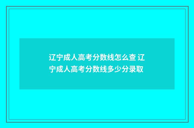 辽宁成人高考分数线怎么查 辽宁成人高考分数线多少分录取