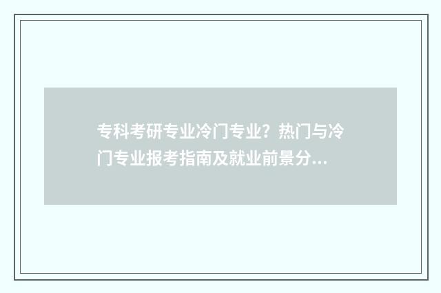 专科考研专业冷门专业？热门与冷门专业报考指南及就业前景分析 专科考研最简单的专业