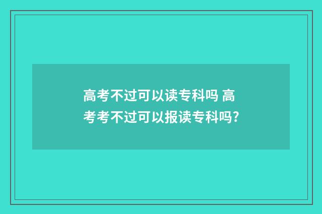 高考不过可以读专科吗 高考考不过可以报读专科吗?