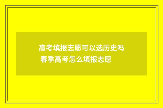 高考填报志愿可以选历史吗 春季高考怎么填报志愿