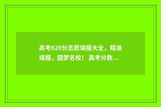 高考620分志愿填报大全，精准填报，圆梦名校！ 高考分数620分怎么样
