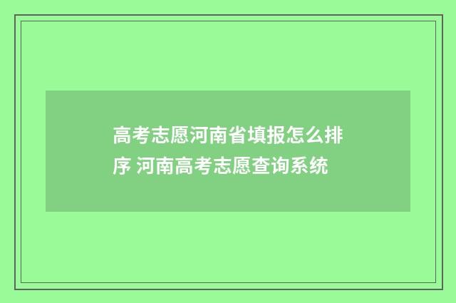 高考志愿河南省填报怎么排序 河南高考志愿查询系统