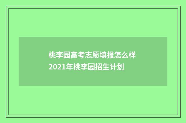桃李园高考志愿填报怎么样 2021年桃李园招生计划