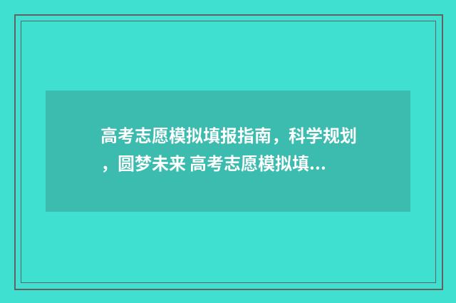 高考志愿模拟填报指南，科学规划，圆梦未来 高考志愿模拟填报系统入口免费