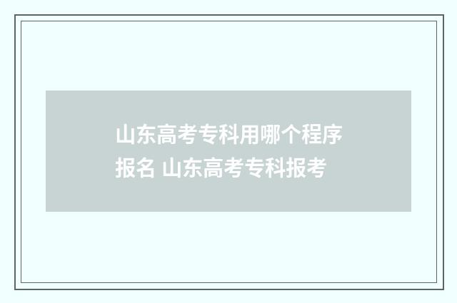 山东高考专科用哪个程序报名 山东高考专科报考