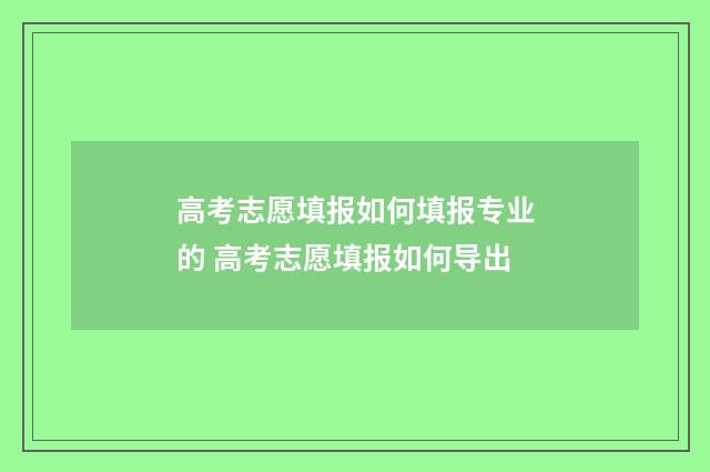 高考志愿填报如何填报专业的 高考志愿填报如何导出