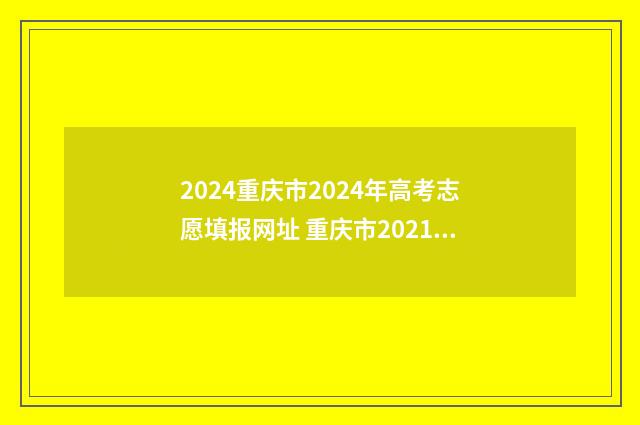 2024重庆市2024年高考志愿填报网址 重庆市2021年考试计划