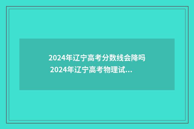 2024年辽宁高考分数线会降吗 2024年辽宁高考物理试卷