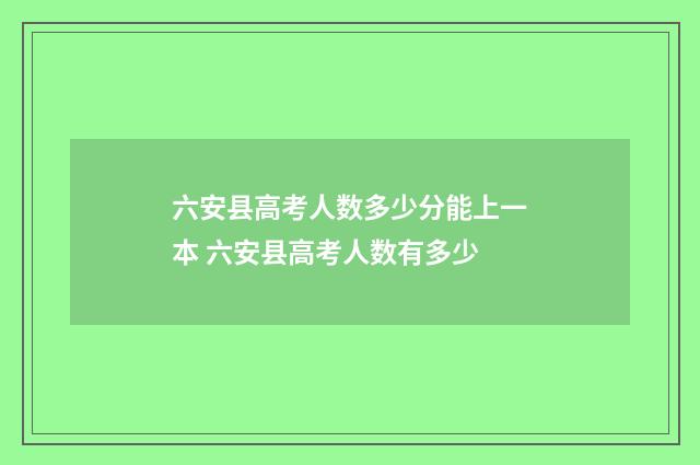 六安县高考人数多少分能上一本 六安县高考人数有多少